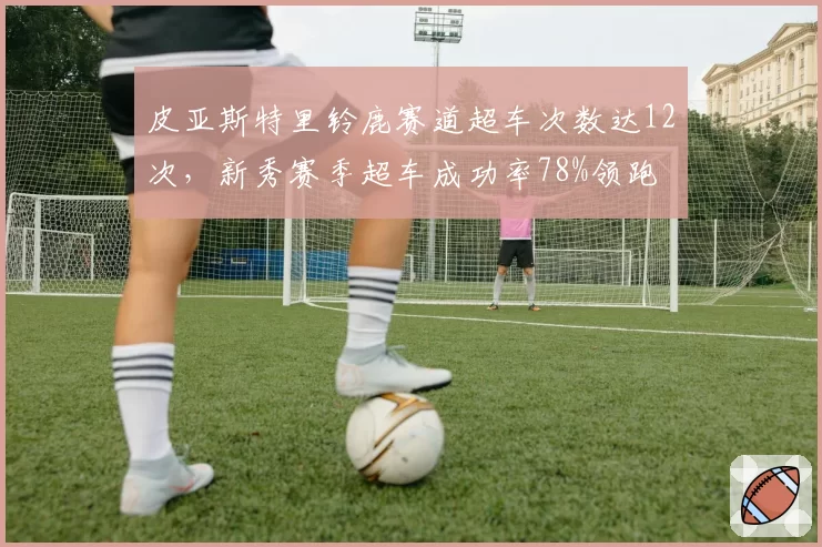 皮亚斯特里铃鹿赛道超车次数达12次，新秀赛季超车成功率78%领跑