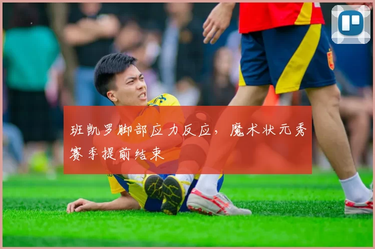 班凯罗脚部应力反应,魔术状元秀赛季提前结束