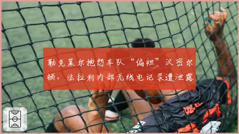 勒克莱尔抱怨车队“偏袒”汉密尔顿,法拉利内部无线电记录遭泄露