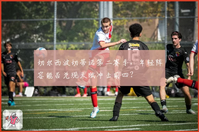 切尔西波切蒂诺第二赛季，年轻阵容能否兑现天赋冲击前四？