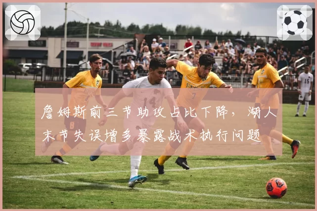 詹姆斯前三节助攻占比下降，湖人末节失误增多暴露战术执行问题