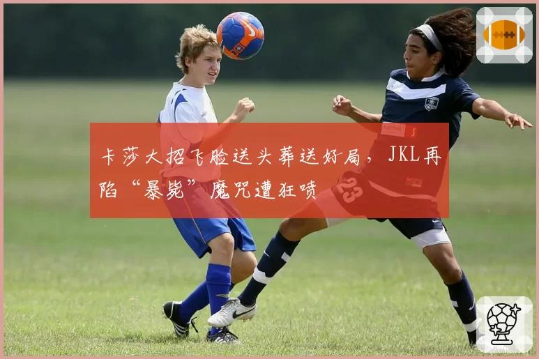 卡莎大招飞脸送头葬送好局，JKL再陷“暴毙”魔咒遭狂喷