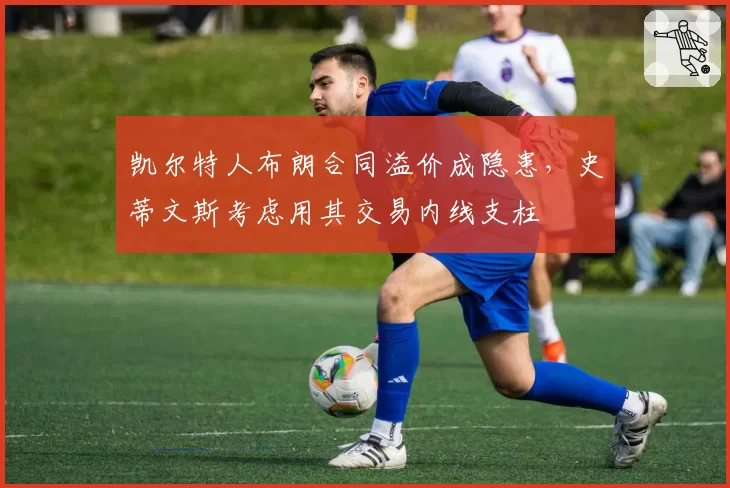凯尔特人布朗合同溢价成隐患，史蒂文斯考虑用其交易内线支柱