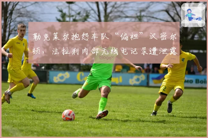 勒克莱尔抱怨车队“偏袒”汉密尔顿,法拉利内部无线电记录遭泄露