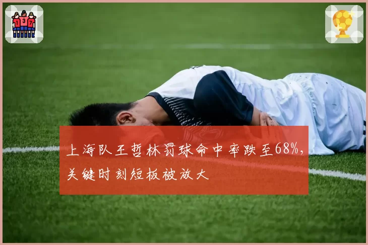 上海队王哲林罚球命中率跌至68%，关键时刻短板被放大