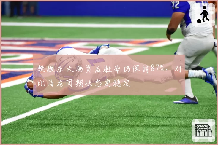 樊振东大满贯后胜率仍保持87%,对比马龙同期状态更稳定