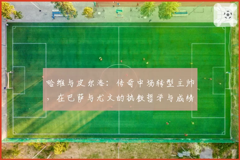 哈维与皮尔洛:传奇中场转型主帅,在巴萨与尤文的执教哲学与成绩对比