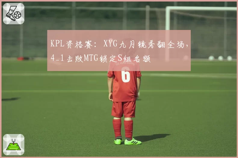 KPL资格赛:XYG九月镜秀翻全场,4_1击败MTG锁定S组名额