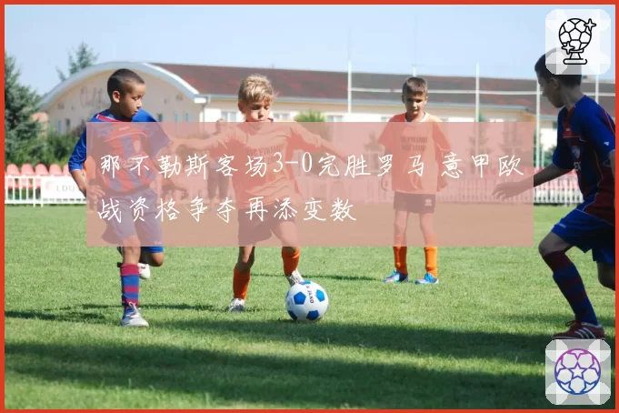那不勒斯客场3-0完胜罗马 意甲欧战资格争夺再添变数