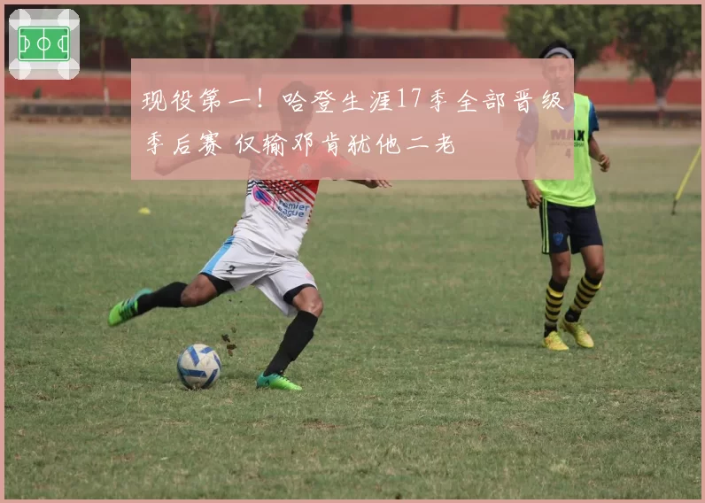 现役第一！哈登生涯17季全部晋级季后赛 仅输邓肯犹他二老