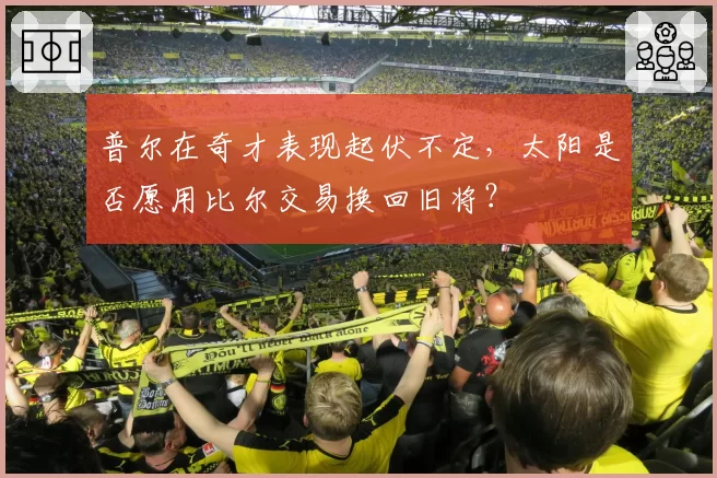 普尔在奇才表现起伏不定，太阳是否愿用比尔交易换回旧将？