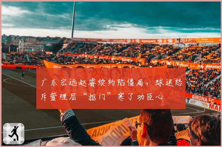 广东宏远赵睿续约陷僵局，球迷怒斥管理层“抠门”寒了功臣心