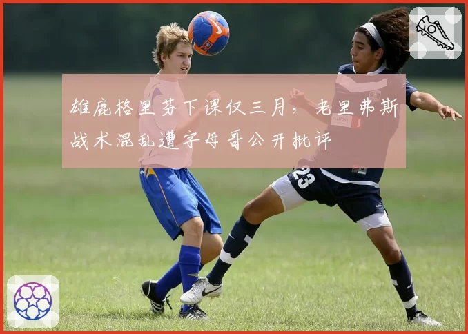 雄鹿格里芬下课仅三月，老里弗斯战术混乱遭字母哥公开批评