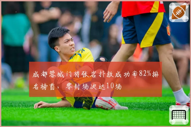 成都蓉城门将张岩扑救成功率82%排名榜首，零封场次达10场