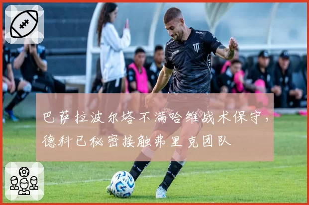巴萨拉波尔塔不满哈维战术保守，德科已秘密接触弗里克团队