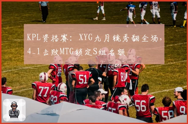 KPL资格赛:XYG九月镜秀翻全场,4_1击败MTG锁定S组名额