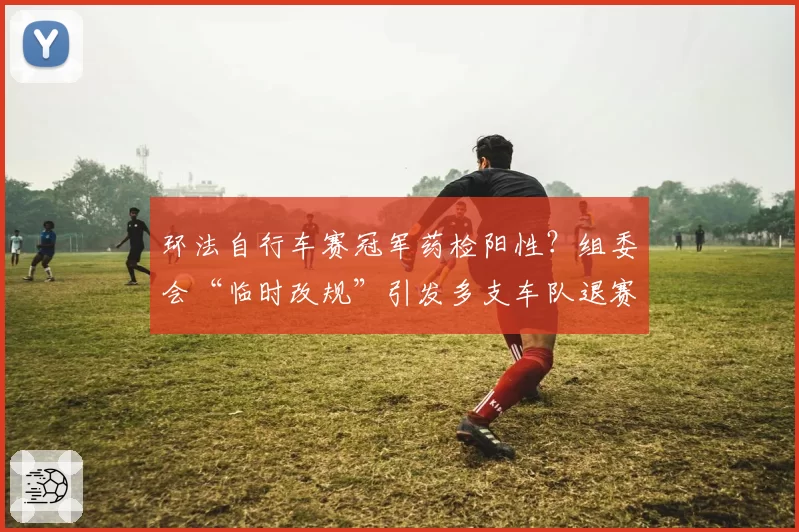 环法自行车赛冠军药检阳性？组委会“临时改规”引发多支车队退赛抗议